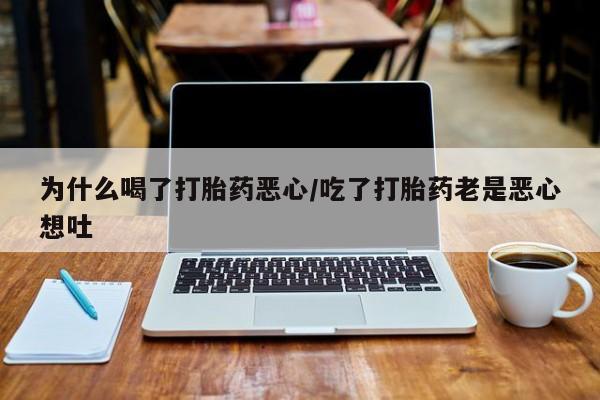 最便宜的打胎药的私人微信为什么喝了打胎药恶心/吃了打胎药老是恶心想吐