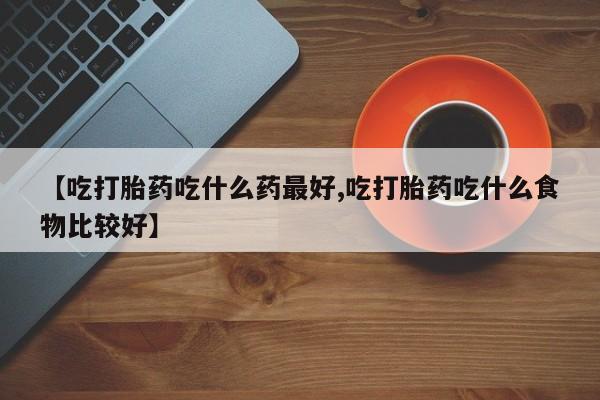 最便宜的打胎药的私人微信【吃打胎药吃什么药最好,吃打胎药吃什么食物比较好】