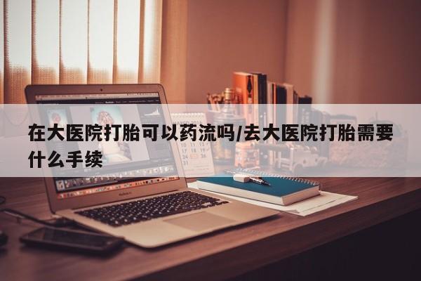 最便宜的打胎药的私人微信在大医院打胎可以药流吗/去大医院打胎需要什么手续