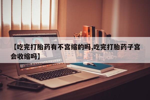 最便宜的打胎药的私人微信【吃完打胎药有不宫缩的吗,吃完打胎药子宫会收缩吗】