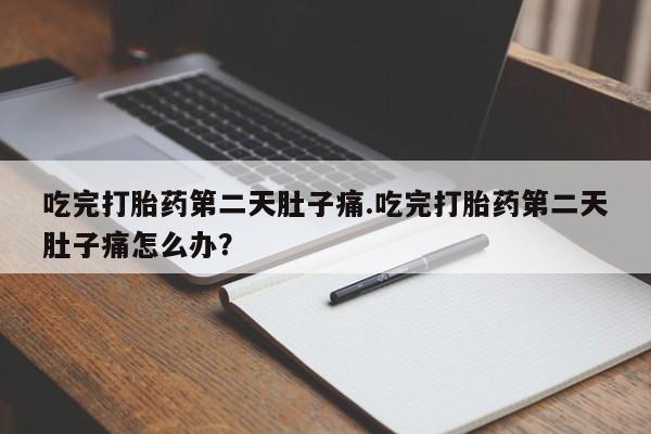 最便宜的打胎药的私人微信吃完打胎药第二天肚子痛.吃完打胎药第二天肚子痛怎么办？