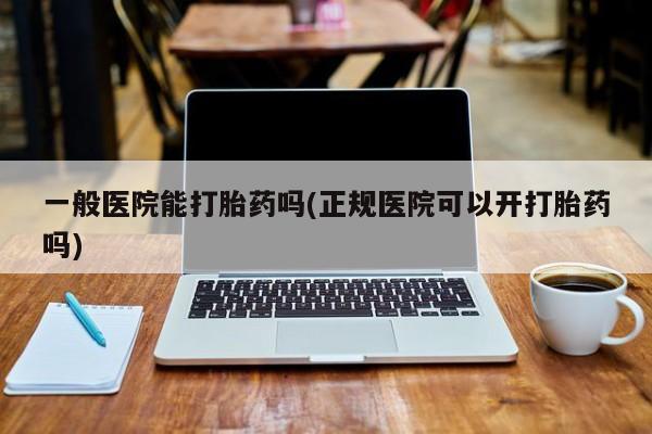 最便宜的打胎药的私人微信一般医院能打胎药吗(正规医院可以开打胎药吗)
