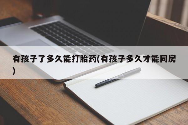 最便宜的打胎药的私人微信有孩子了多久能打胎药(有孩子多久才能同房)