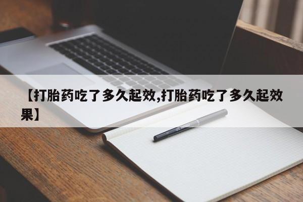 最便宜的打胎药的私人微信【打胎药吃了多久起效,打胎药吃了多久起效果】