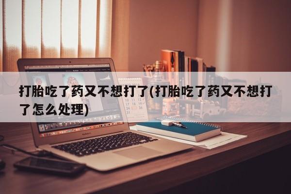 最便宜的打胎药的私人微信打胎吃了药又不想打了(打胎吃了药又不想打了怎么处理)
