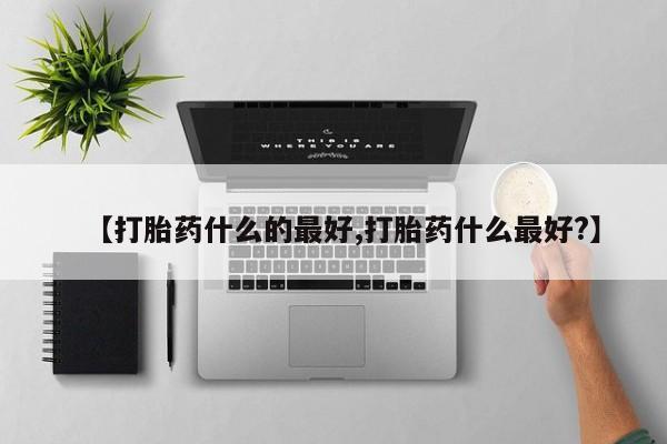 最便宜的打胎药的私人微信【打胎药什么的最好,打胎药什么最好?】