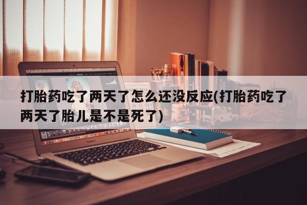最便宜的打胎药的私人微信打胎药吃了两天了怎么还没反应(打胎药吃了两天了胎儿是不是死了)