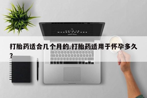 最便宜的打胎药的私人微信打胎药适合几个月的.打胎药适用于怀孕多久？
