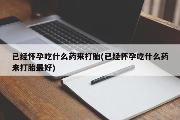 最便宜的打胎药的私人微信已经怀孕吃什么药来打胎(已经怀孕吃什么药来打胎最好)