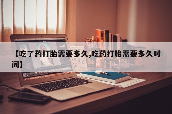 最便宜的打胎药的私人微信【吃了药打胎需要多久,吃药打胎需要多久时间】