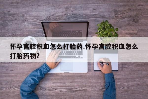 最便宜的打胎药的私人微信怀孕宫腔积血怎么打胎药.怀孕宫腔积血怎么打胎药物？