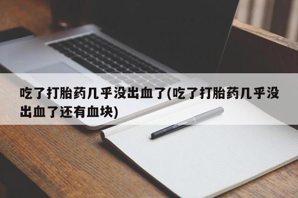 最便宜的打胎药的私人微信吃了打胎药几乎没出血了(吃了打胎药几乎没出血了还有血块)
