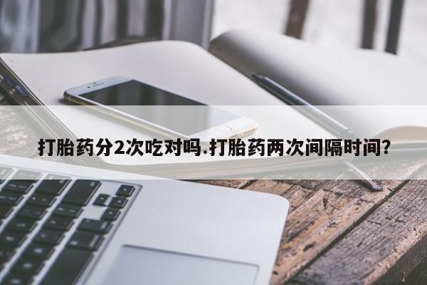 最便宜的打胎药的私人微信打胎药分2次吃对吗.打胎药两次间隔时间？