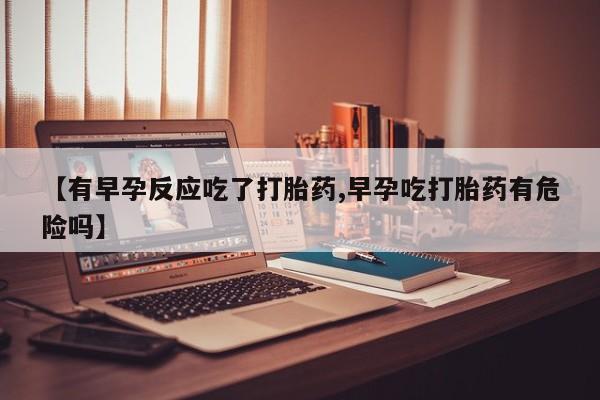 最便宜的打胎药的私人微信【有早孕反应吃了打胎药,早孕吃打胎药有危险吗】