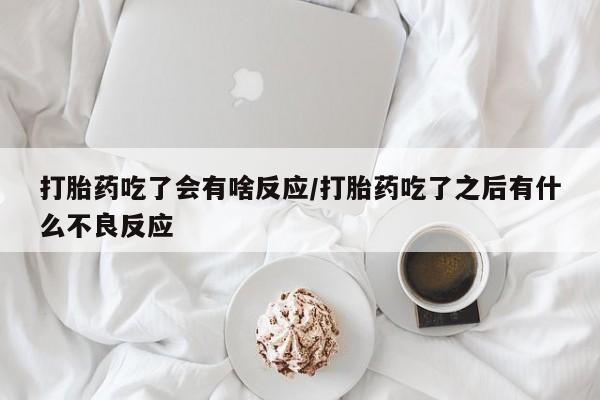 最便宜的打胎药的私人微信打胎药吃了会有啥反应/打胎药吃了之后有什么不良反应