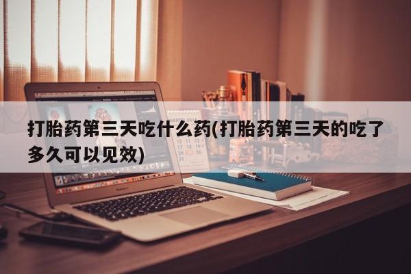最便宜的打胎药的私人微信打胎药第三天吃什么药(打胎药第三天的吃了多久可以见效)