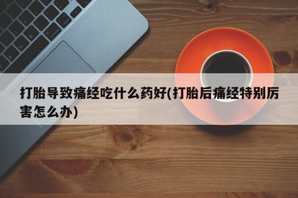 最便宜的打胎药的私人微信打胎导致痛经吃什么药好(打胎后痛经特别厉害怎么办)