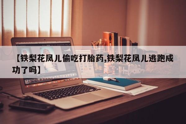 最便宜的打胎药的私人微信【铁梨花凤儿偷吃打胎药,铁梨花凤儿逃跑成功了吗】