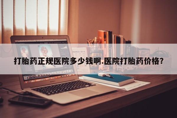 最便宜的打胎药的私人微信打胎药正规医院多少钱啊.医院打胎药价格？