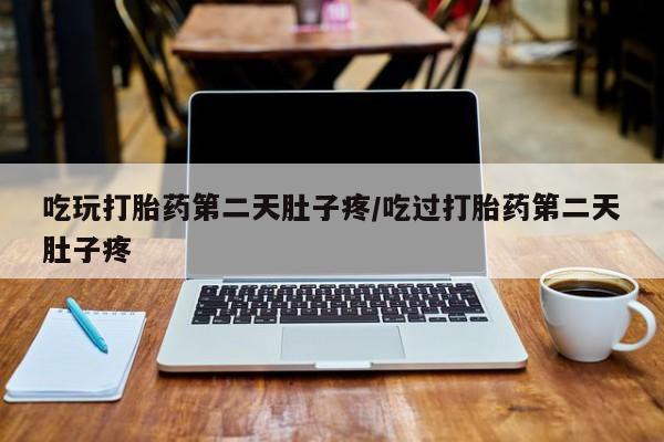 最便宜的打胎药的私人微信吃玩打胎药第二天肚子疼/吃过打胎药第二天肚子疼