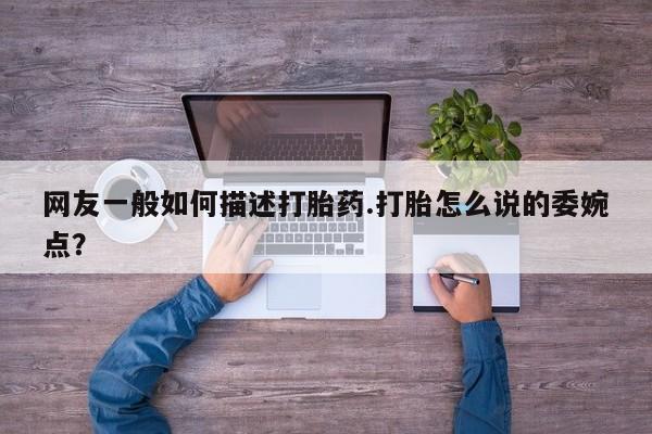 最便宜的打胎药的私人微信网友一般如何描述打胎药.打胎怎么说的委婉点？