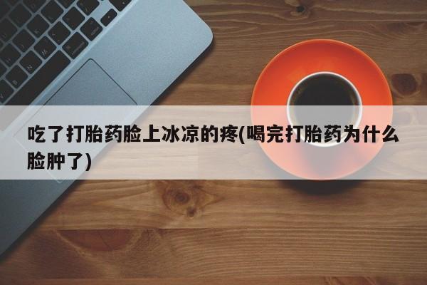 最便宜的打胎药的私人微信吃了打胎药脸上冰凉的疼(喝完打胎药为什么脸肿了)