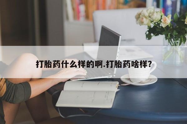 最便宜的打胎药的私人微信打胎药什么样的啊.打胎药啥样？