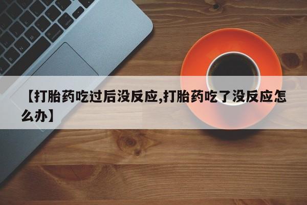 最便宜的打胎药的私人微信【打胎药吃过后没反应,打胎药吃了没反应怎么办】