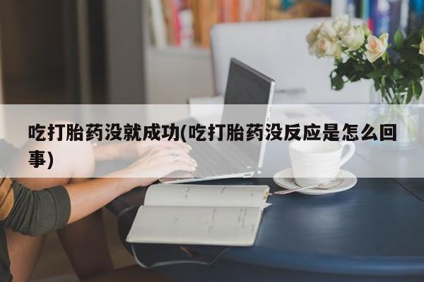 最便宜的打胎药的私人微信吃打胎药没就成功(吃打胎药没反应是怎么回事)