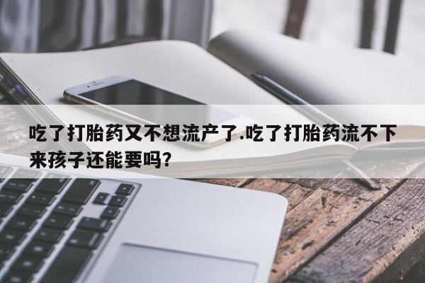 最便宜的打胎药的私人微信吃了打胎药又不想流产了.吃了打胎药流不下来孩子还能要吗？