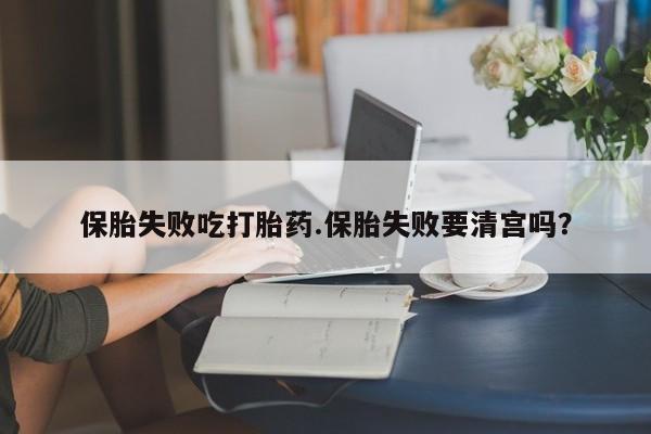 最便宜的打胎药的私人微信保胎失败吃打胎药.保胎失败要清宫吗？
