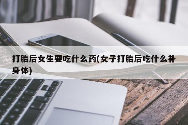 最便宜的打胎药的私人微信打胎后女生要吃什么药(女子打胎后吃什么补身体)