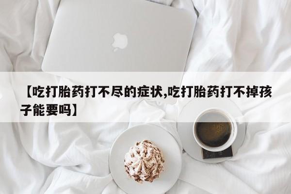 最便宜的打胎药的私人微信【吃打胎药打不尽的症状,吃打胎药打不掉孩子能要吗】