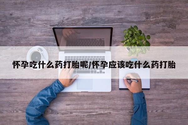 最便宜的打胎药的私人微信怀孕吃什么药打胎呢/怀孕应该吃什么药打胎
