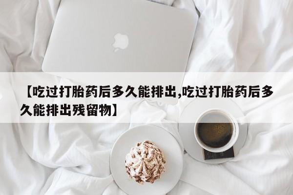 最便宜的打胎药的私人微信【吃过打胎药后多久能排出,吃过打胎药后多久能排出残留物】