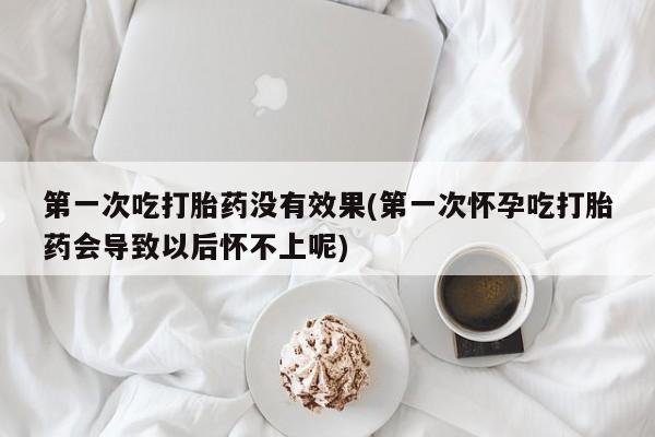 最便宜的打胎药的私人微信第一次吃打胎药没有效果(第一次怀孕吃打胎药会导致以后怀不上呢)