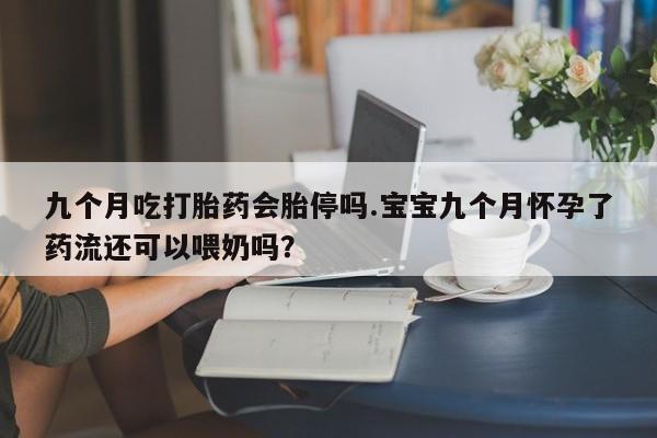 最便宜的打胎药的私人微信九个月吃打胎药会胎停吗.宝宝九个月怀孕了药流还可以喂奶吗？