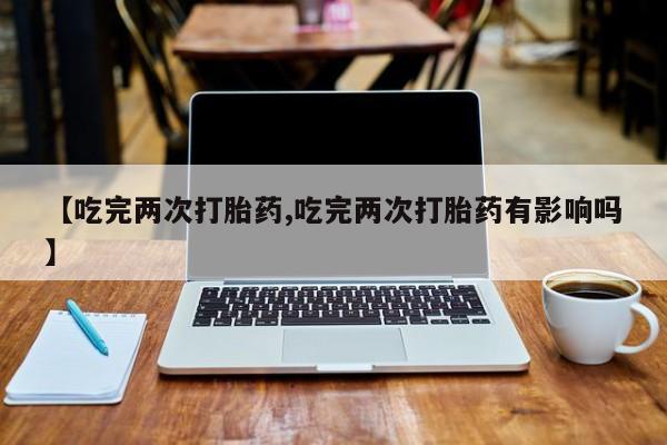 最便宜的打胎药的私人微信【吃完两次打胎药,吃完两次打胎药有影响吗】