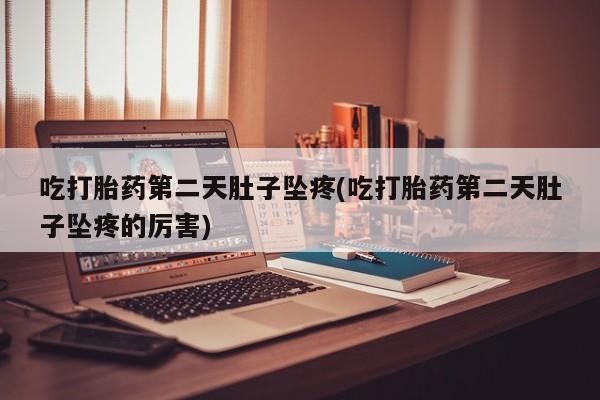最便宜的打胎药的私人微信吃打胎药第二天肚子坠疼(吃打胎药第二天肚子坠疼的厉害)