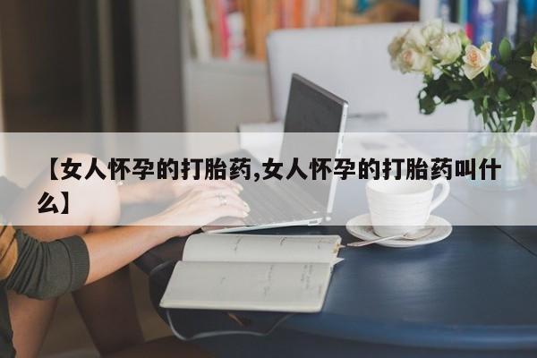 最便宜的打胎药的私人微信【女人怀孕的打胎药,女人怀孕的打胎药叫什么】