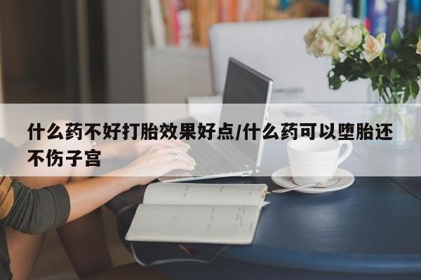 最便宜的打胎药的私人微信什么药不好打胎效果好点/什么药可以堕胎还不伤子宫
