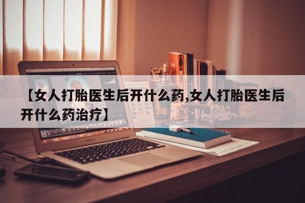 最便宜的打胎药的私人微信【女人打胎医生后开什么药,女人打胎医生后开什么药治疗】