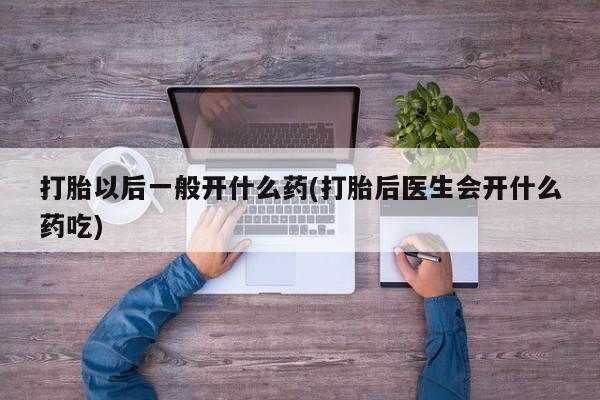 最便宜的打胎药的私人微信打胎以后一般开什么药(打胎后医生会开什么药吃)