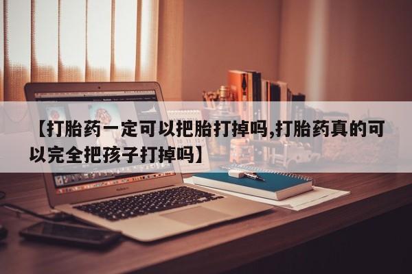 最便宜的打胎药的私人微信【打胎药一定可以把胎打掉吗,打胎药真的可以完全把孩子打掉吗】