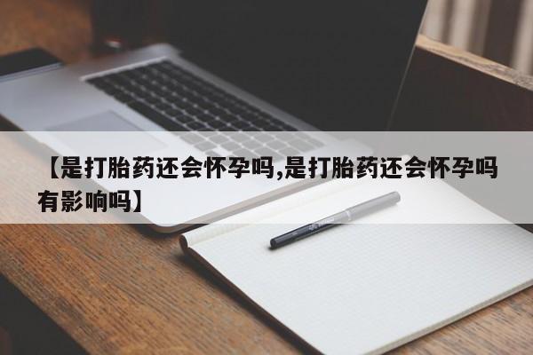 最便宜的打胎药的私人微信【是打胎药还会怀孕吗,是打胎药还会怀孕吗有影响吗】