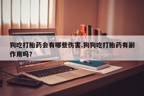 最便宜的打胎药的私人微信狗吃打胎药会有哪些伤害.狗狗吃打胎药有副作用吗？