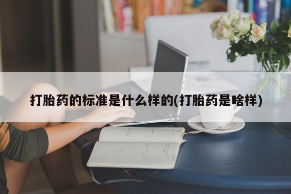 最便宜的打胎药的私人微信打胎药的标准是什么样的(打胎药是啥样)