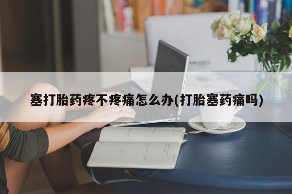 最便宜的打胎药的私人微信塞打胎药疼不疼痛怎么办(打胎塞药痛吗)