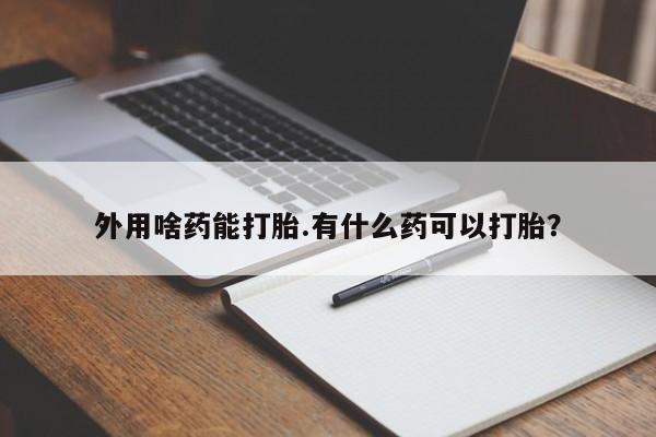 最便宜的打胎药的私人微信外用啥药能打胎.有什么药可以打胎？