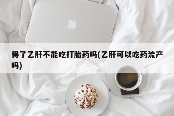 最便宜的打胎药的私人微信得了乙肝不能吃打胎药吗(乙肝可以吃药流产吗)